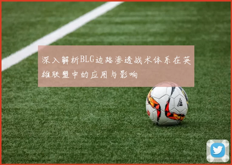 深入解析BLG边路渗透战术体系在英雄联盟中的应用与影响