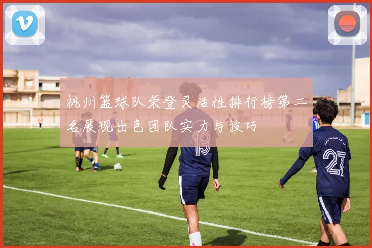 杭州篮球队荣登灵活性排行榜第二名展现出色团队实力与技巧