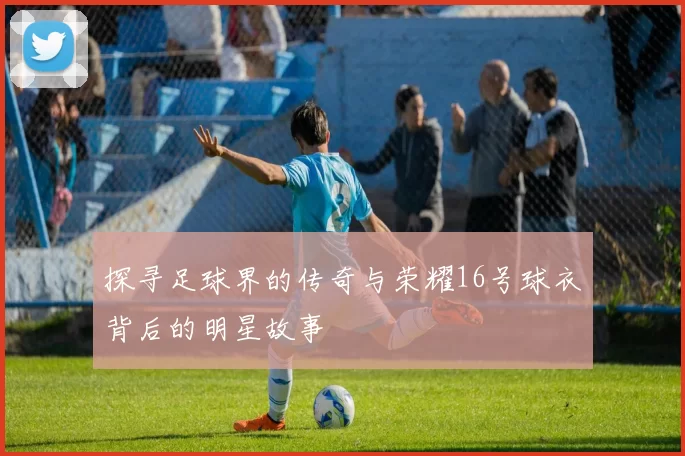 探寻足球界的传奇与荣耀16号球衣背后的明星故事