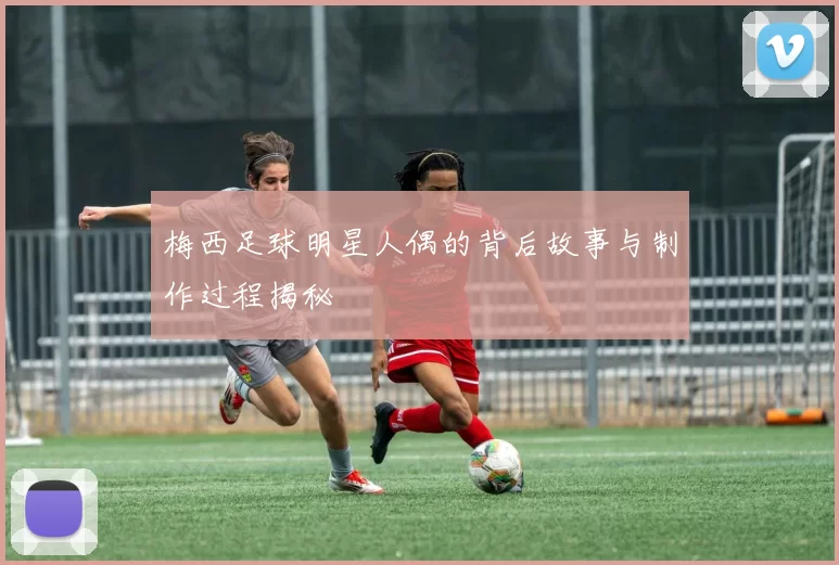 梅西足球明星人偶的背后故事与制作过程揭秘