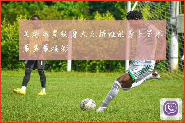 足球明星纹身大比拼谁的身上艺术最多最精彩