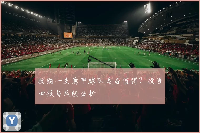 收购一支意甲球队是否值得？投资回报与风险分析