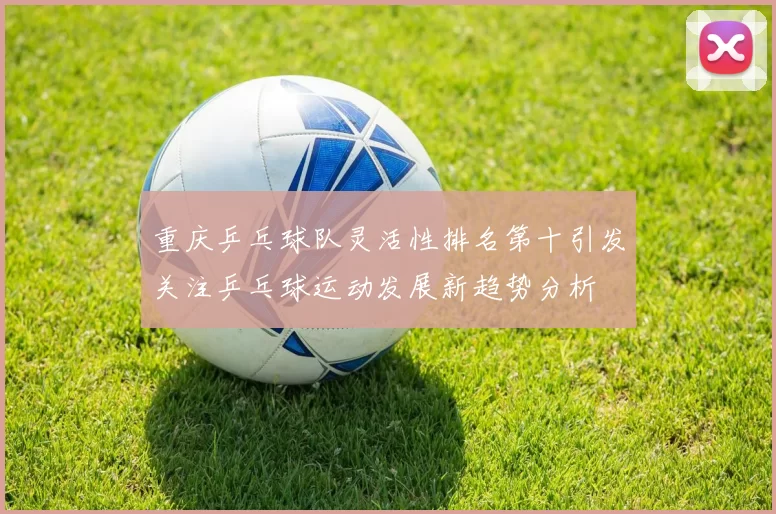 重庆乒乓球队灵活性排名第十引发关注乒乓球运动发展新趋势分析