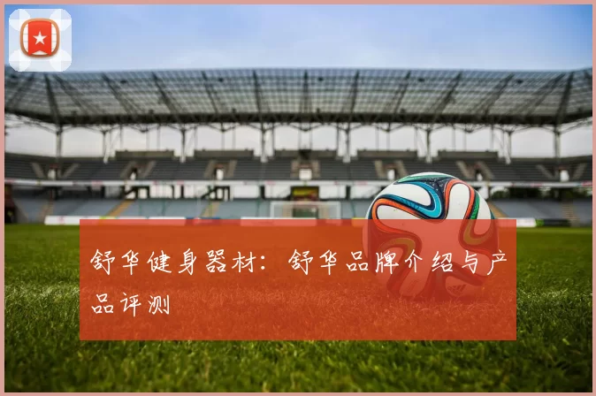 舒华健身器材：舒华品牌介绍与产品评测