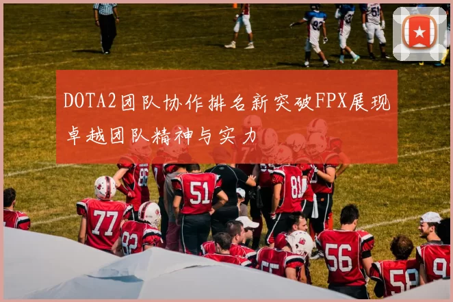DOTA2团队协作排名新突破FPX展现卓越团队精神与实力