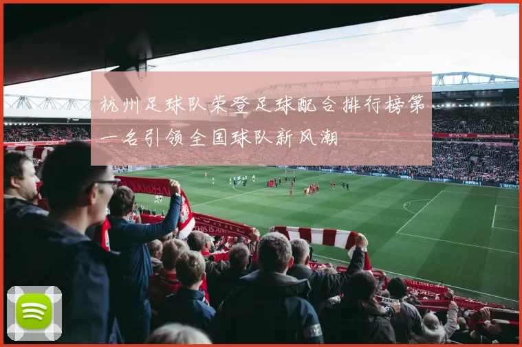 杭州足球队荣登足球配合排行榜第一名引领全国球队新风潮