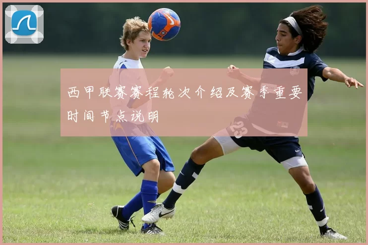 西甲联赛赛程轮次介绍及赛季重要时间节点说明