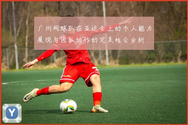 广州网球队在亚运会上的个人能力展现与团队协作的完美结合分析