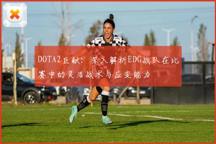 DOTA2巨献：深入解析EDG战队在比赛中的灵活战术与应变能力